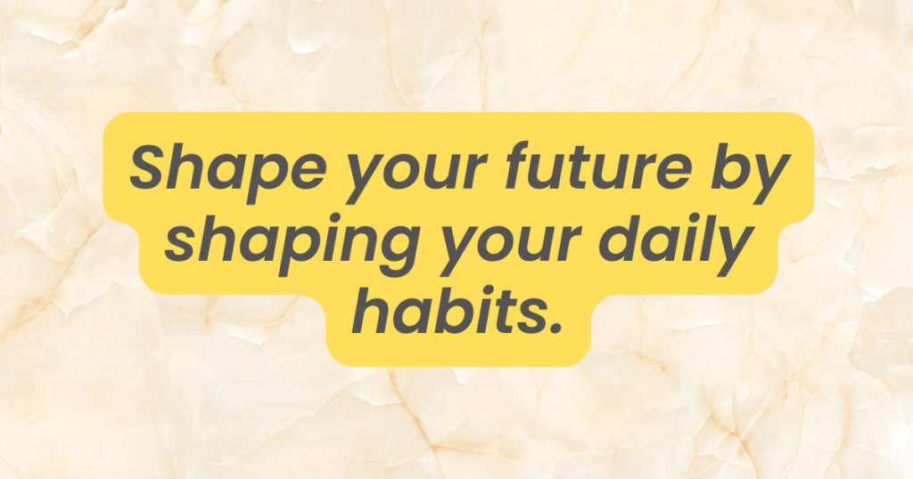 Shape your future by shaping your daily habits