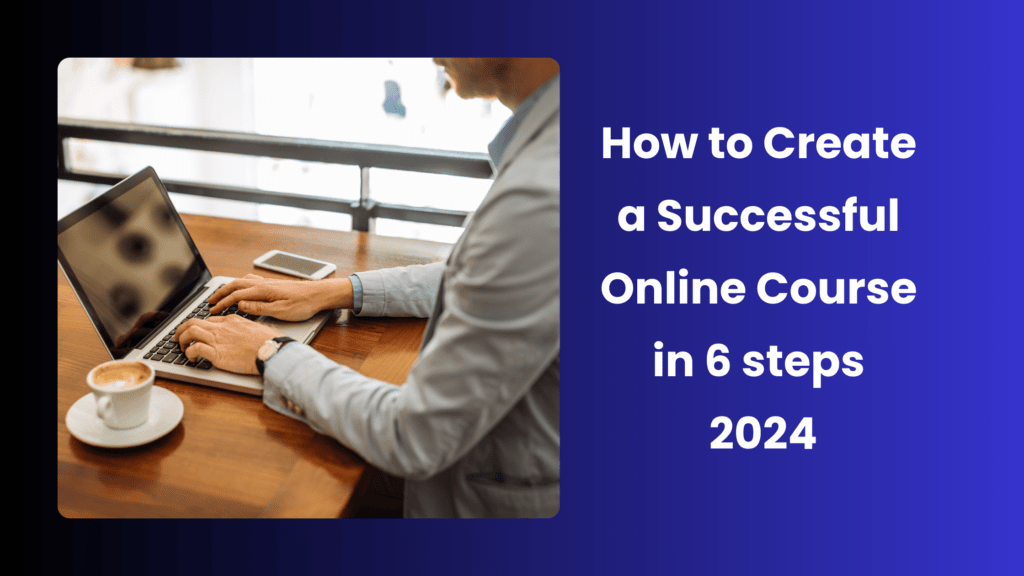 6 Steps To Creating A Successful Online Course In 2024 - Hum Story